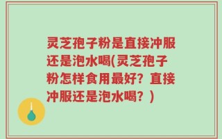 灵芝孢子粉是直接冲服还是泡水喝(灵芝孢子粉怎样食用最好？直接冲服还是泡水喝？)