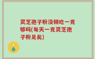 灵芝孢子粉没顿吃一克够吗(每天一克灵芝孢子粉足矣)