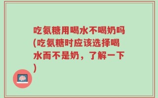 吃氨糖用喝水不喝奶吗(吃氨糖时应该选择喝水而不是奶，了解一下)