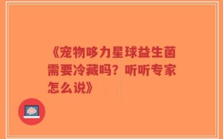《宠物哆力星球益生菌需要冷藏吗？听听专家怎么说》