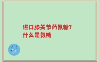 进口膝关节药氨糖？ 什么是氨糖