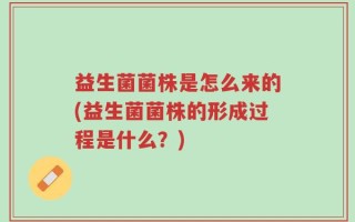 益生菌菌株是怎么来的(益生菌菌株的形成过程是什么？)