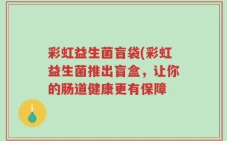 彩虹益生菌盲袋(彩虹益生菌推出盲盒，让你的肠道健康更有保障