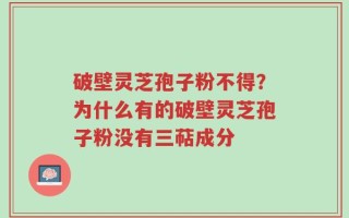 破壁灵芝孢子粉不得？为什么有的破壁灵芝孢子粉没有三萜成分