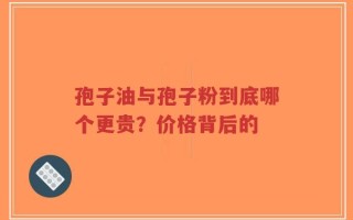 孢子油与孢子粉到底哪个更贵？价格背后的