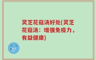 灵芝花菇汤好处(灵芝花菇汤：增强免疫力，有益健康)