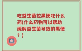 吃益生菌拉黑便吃什么药(什么药物可以帮助缓解益生菌导致的黑便？)