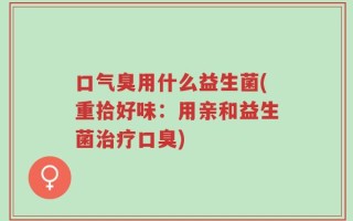 口气臭用什么益生菌(重拾好味：用亲和益生菌治疗口臭)