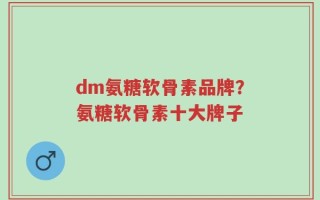 dm氨糖软骨素品牌？氨糖软骨素十大牌子