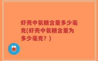 虾壳中氨糖含量多少毫克(虾壳中氨糖含量为多少毫克？)