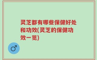 灵芝都有哪些保健好处和功效(灵芝的保健功效一览)