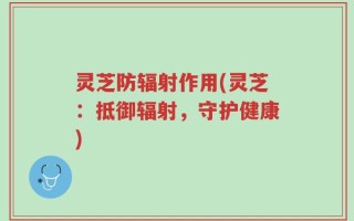 灵芝防辐射作用(灵芝：抵御辐射，守护健康)