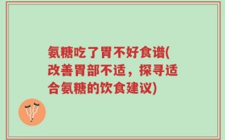 氨糖吃了胃不好食谱(改善胃部不适，探寻适合氨糖的饮食建议)