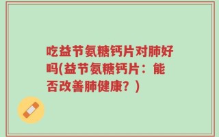吃益节氨糖钙片对肺好吗(益节氨糖钙片：能否改善肺健康？)