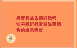 抖音卖益生菌好做吗 知乎解析抖音益生菌销售的难易程度