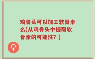 鸡骨头可以加工软骨素么(从鸡骨头中提取软骨素的可能性？)
