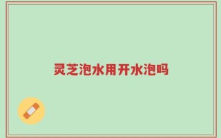 灵芝泡水用开水泡吗