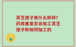 灵芝孢子用什么粉碎？药房里是否会加工灵芝孢子粉如何加工的