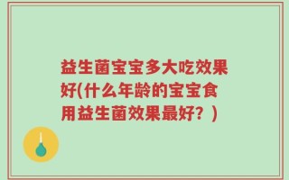 益生菌宝宝多大吃效果好(什么年龄的宝宝食用益生菌效果最好？)