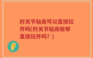 肘关节粘连可以直接拉开吗(肘关节粘连能够直接拉开吗？)