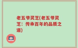 老五爷灵芝(老五爷灵芝：传承百年的品质之道)