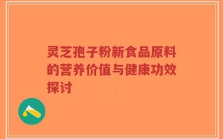 灵芝孢子粉新食品原料的营养价值与健康功效探讨