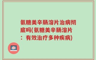氨糖美辛肠溶片治病彻底吗(氨糖美辛肠溶片：有效治疗多种疾病)
