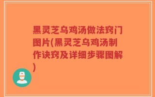黑灵芝乌鸡汤做法窍门图片(黑灵芝乌鸡汤制作诀窍及详细步骤图解)
