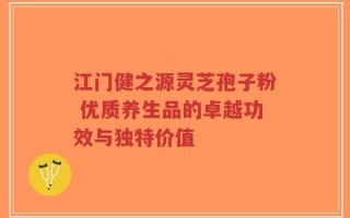 江门健之源灵芝孢子粉 优质养生品的卓越功效与独特价值