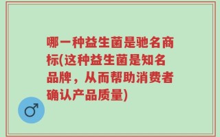 哪一种益生菌是驰名商标(这种益生菌是知名品牌，从而帮助消费者确认产品质量)