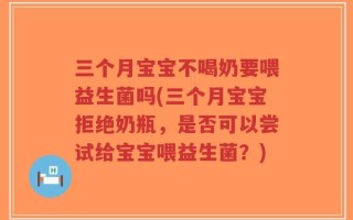 三个月宝宝不喝奶要喂益生菌吗(三个月宝宝拒绝奶瓶，是否可以尝试给宝宝喂益生菌？)