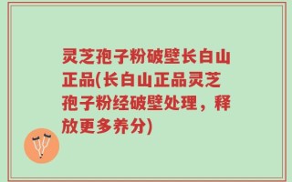 灵芝孢子粉破壁长白山正品(长白山正品灵芝孢子粉经破壁处理，释放更多养分)