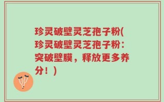珍灵破壁灵芝孢子粉(珍灵破壁灵芝孢子粉：突破壁膜，释放更多养分！)