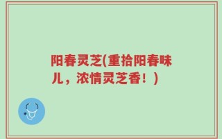 阳春灵芝(重拾阳春味儿，浓情灵芝香！)