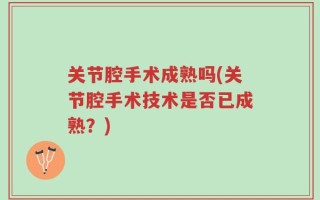 关节腔手术成熟吗(关节腔手术技术是否已成熟？)