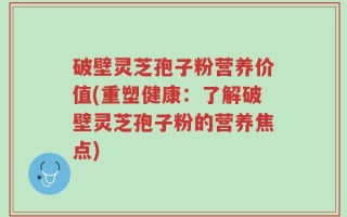 破壁灵芝孢子粉营养价值(重塑健康：了解破壁灵芝孢子粉的营养焦点)