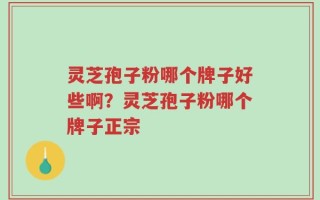 灵芝孢子粉哪个牌子好些啊？灵芝孢子粉哪个牌子正宗