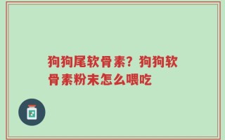 狗狗尾软骨素？狗狗软骨素粉末怎么喂吃