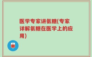 医学专家讲氨糖(专家详解氨糖在医学上的应用)