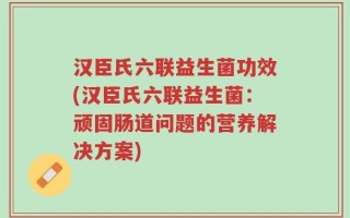 汉臣氏六联益生菌功效(汉臣氏六联益生菌：顽固肠道问题的营养解决方案)