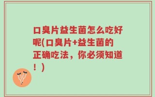口臭片益生菌怎么吃好呢(口臭片+益生菌的正确吃法，你必须知道！)