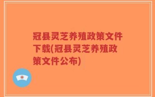 冠县灵芝养殖政策文件下载(冠县灵芝养殖政策文件公布)