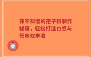 你不知道的孢子粉制作秘籍，轻松打造口感与营养双丰收