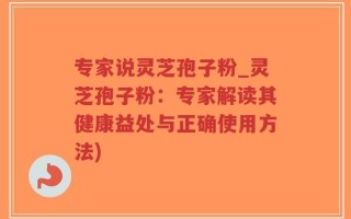 专家说灵芝孢子粉_灵芝孢子粉：专家解读其健康益处与正确使用方法)