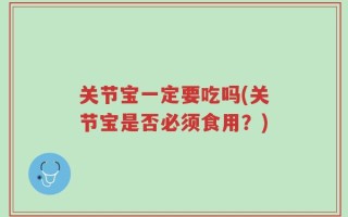 关节宝一定要吃吗(关节宝是否必须食用？)