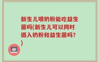 新生儿喂奶粉能吃益生菌吗(新生儿可以同时摄入奶粉和益生菌吗？)