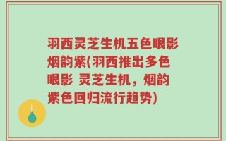 羽西灵芝生机五色眼影烟韵紫(羽西推出多色眼影 灵芝生机，烟韵紫色回归流行趋势)