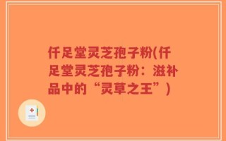 仟足堂灵芝孢子粉(仟足堂灵芝孢子粉：滋补品中的“灵草之王”)