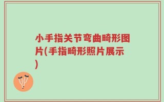 小手指关节弯曲畸形图片(手指畸形照片展示)