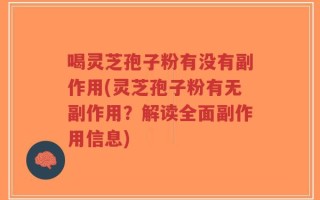 喝灵芝孢子粉有没有副作用(灵芝孢子粉有无副作用？解读全面副作用信息)